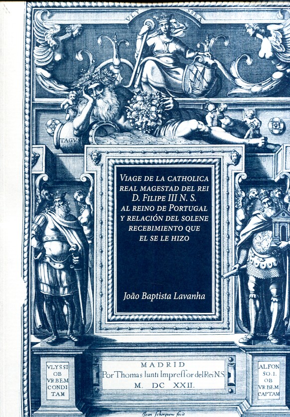 Viage de la catholica real majestad del Rei . Filippe III N.S. al reino de Portugal y relación del solene recebimiento que el se le hizo