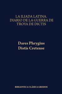 La Ilíada latina/ Dares Phrygius.  Diario de la Guerra de Troya de Dictis/ Distis Cretense
