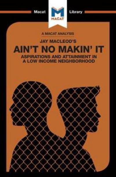 A Macat analysis of Jay Macleod's Ain't no Makin' it: aspirations and attainment in a low income neighborhood. 9781912128747