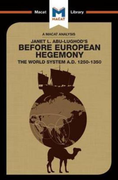 A Macat analysis of Janet L. Abu-Lughod's Before European Hegemony: the world system A.D. 1250-1350. 9781912128761