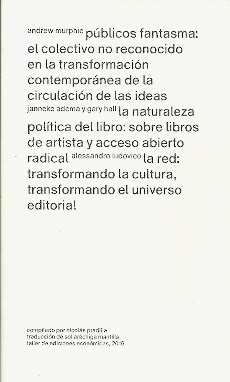 Públicos fantasma: el colectivo no reconocido en la transformación contemporánea de la circulación de las ideas / Andrew Murphie; La naturaleza política del libro: sobre libros de artista y acceso abierto radical / Janneke Adema y Gary Hall; . 9786079651930