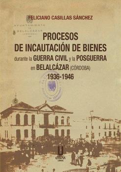 Procesos de Incautación de Bienes durante la Guerra Civil y la Posguerra en Belalcázar (Córdoba) 1936-1946. 9788412593099